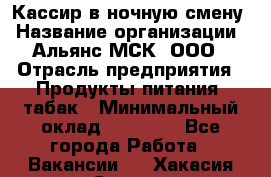 Кассир в ночную смену › Название организации ­ Альянс-МСК, ООО › Отрасль предприятия ­ Продукты питания, табак › Минимальный оклад ­ 35 000 - Все города Работа » Вакансии   . Хакасия респ.,Саяногорск г.